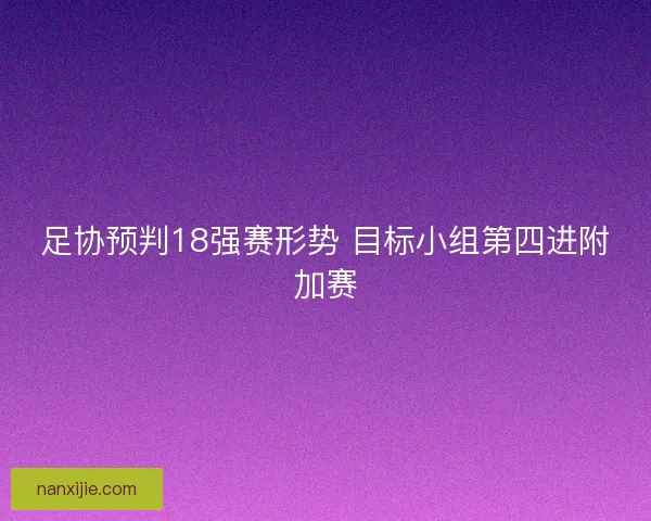 足协预判18强赛形势 目标小组第四进附加赛