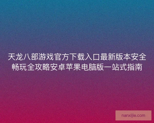 天龙八部游戏官方下载入口最新版本安全畅玩全攻略安卓苹果电脑版一站式指南