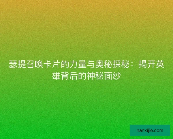 瑟提召唤卡片的力量与奥秘探秘：揭开英雄背后的神秘面纱