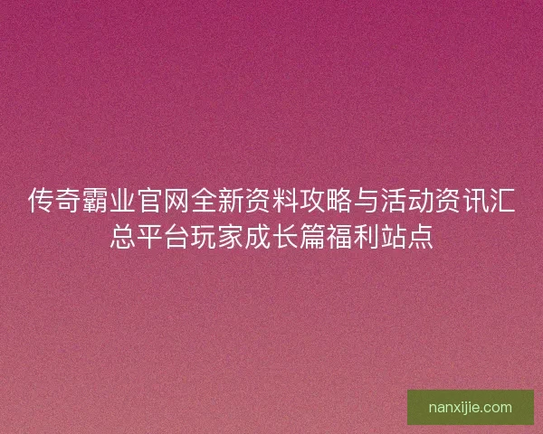 传奇霸业官网全新资料攻略与活动资讯汇总平台玩家成长篇福利站点