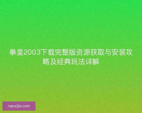 拳皇2003下载完整版资源获取与安装攻略及经典玩法详解