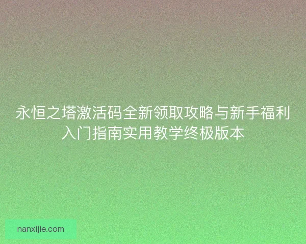 永恒之塔激活码全新领取攻略与新手福利入门指南实用教学终极版本