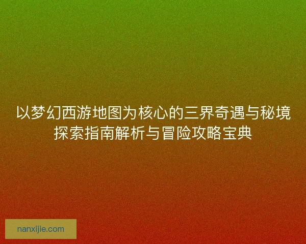 以梦幻西游地图为核心的三界奇遇与秘境探索指南解析与冒险攻略宝典