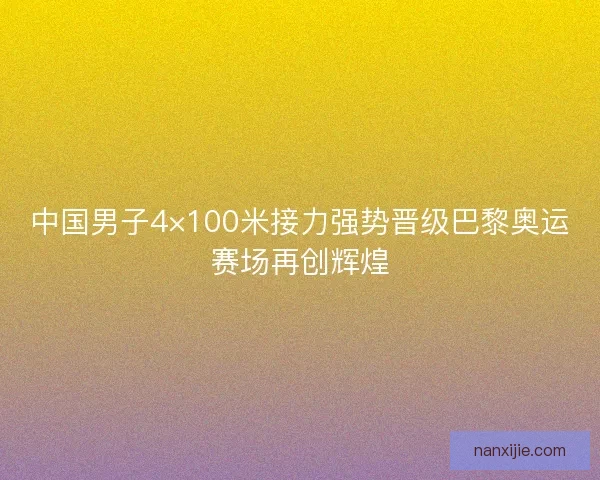 中国男子4×100米接力强势晋级巴黎奥运赛场再创辉煌