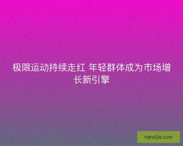 极限运动持续走红 年轻群体成为市场增长新引擎