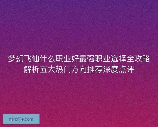 梦幻飞仙什么职业好最强职业选择全攻略解析五大热门方向推荐深度点评