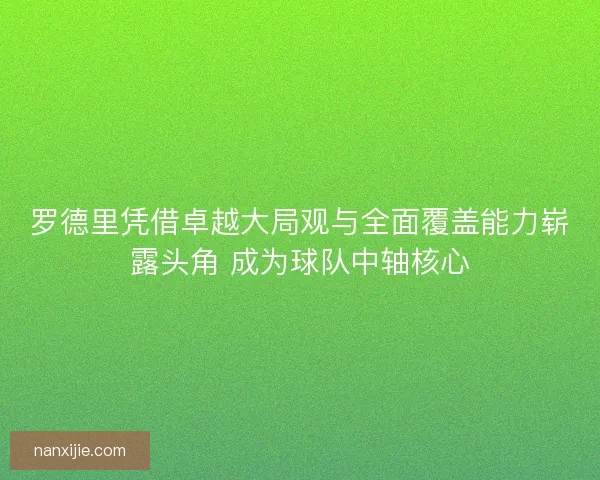罗德里凭借卓越大局观与全面覆盖能力崭露头角 成为球队中轴核心