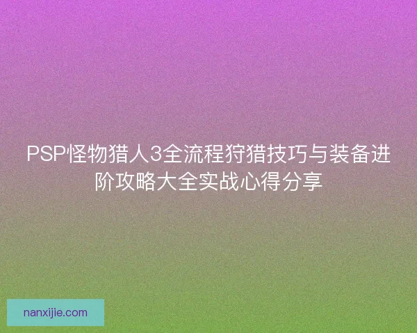 PSP怪物猎人3全流程狩猎技巧与装备进阶攻略大全实战心得分享
