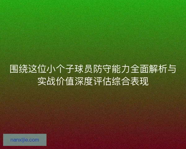 围绕这位小个子球员防守能力全面解析与实战价值深度评估综合表现