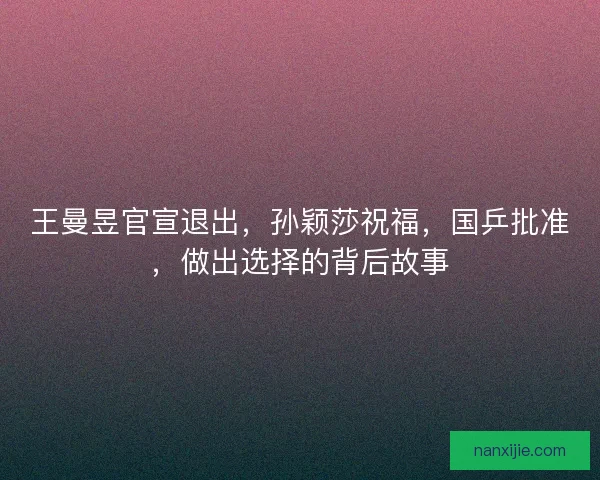 王曼昱官宣退出，孙颖莎祝福，国乒批准，做出选择的背后故事