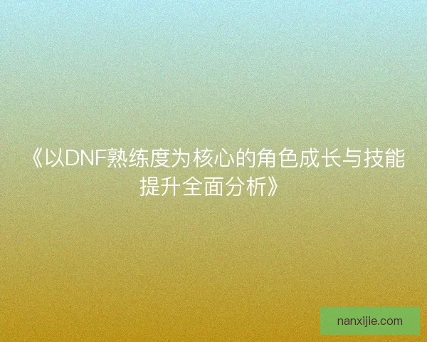 《以DNF熟练度为核心的角色成长与技能提升全面分析》