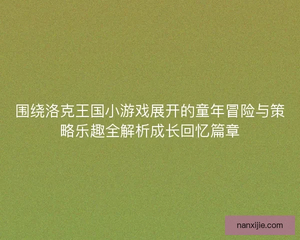 围绕洛克王国小游戏展开的童年冒险与策略乐趣全解析成长回忆篇章