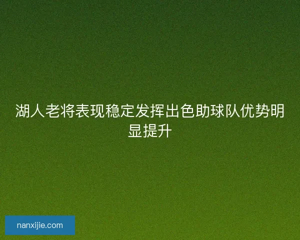 湖人老将表现稳定发挥出色助球队优势明显提升