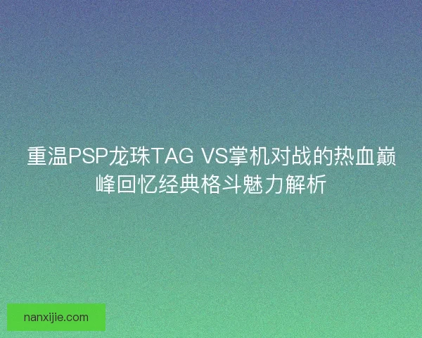 重温PSP龙珠TAG VS掌机对战的热血巅峰回忆经典格斗魅力解析