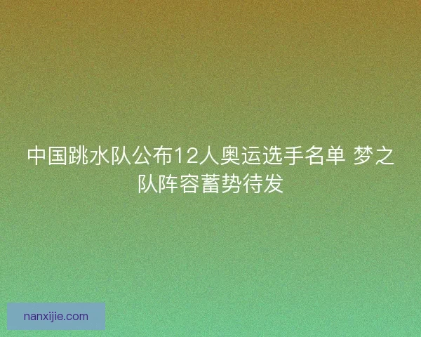 中国跳水队公布12人奥运选手名单 梦之队阵容蓄势待发