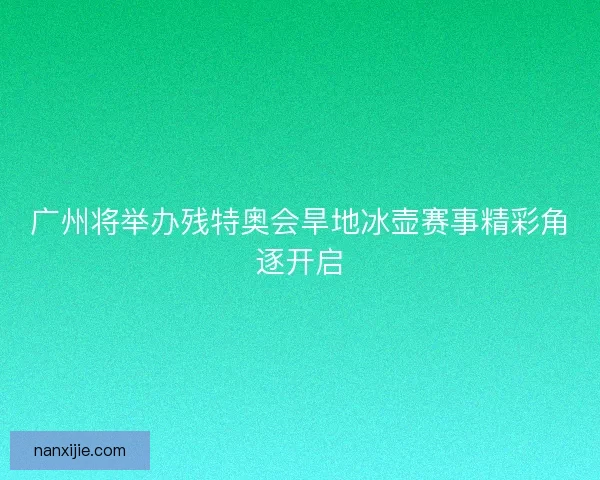 广州将举办残特奥会旱地冰壶赛事精彩角逐开启