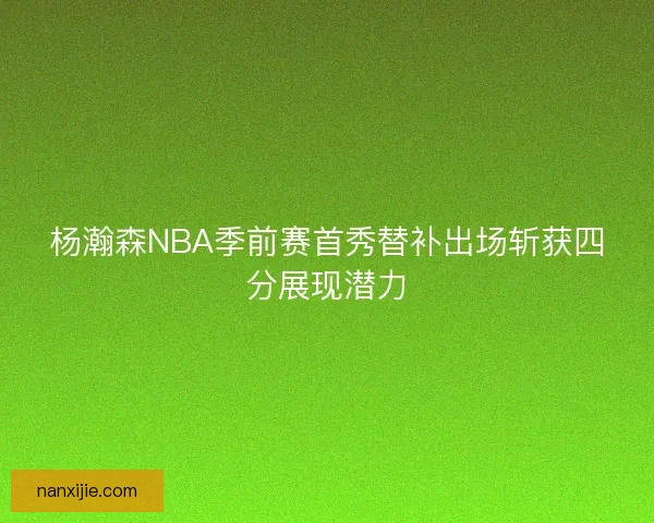 杨瀚森NBA季前赛首秀替补出场斩获四分展现潜力