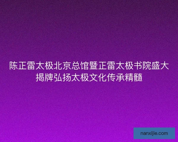 陈正雷太极北京总馆暨正雷太极书院盛大揭牌弘扬太极文化传承精髓