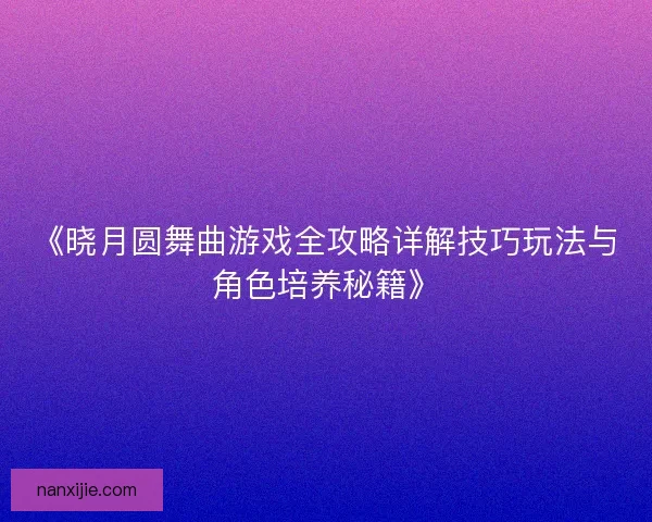 《晓月圆舞曲游戏全攻略详解技巧玩法与角色培养秘籍》
