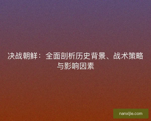 决战朝鲜：全面剖析历史背景、战术策略与影响因素