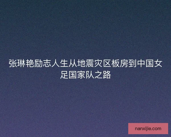 张琳艳励志人生从地震灾区板房到中国女足国家队之路