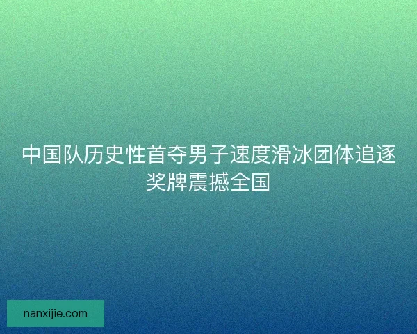 中国队历史性首夺男子速度滑冰团体追逐奖牌震撼全国