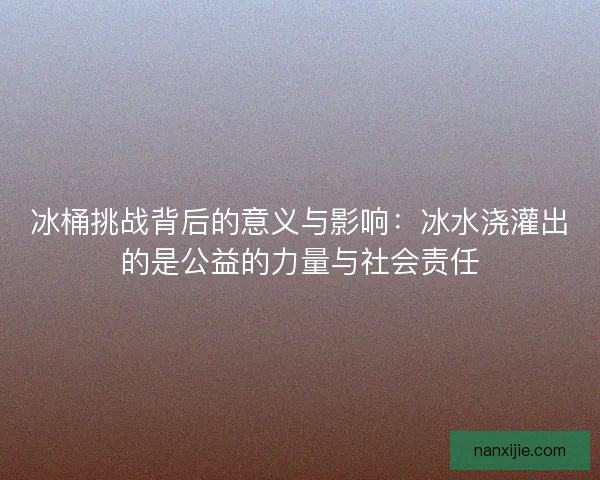 冰桶挑战背后的意义与影响：冰水浇灌出的是公益的力量与社会责任