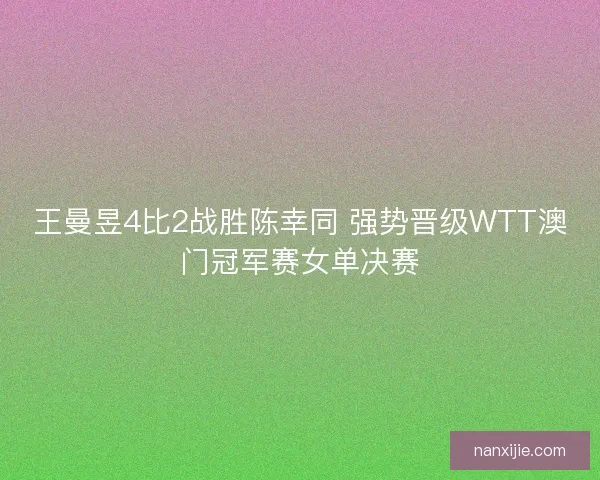 王曼昱4比2战胜陈幸同 强势晋级WTT澳门冠军赛女单决赛