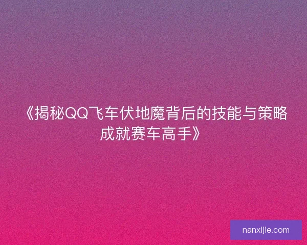 《揭秘QQ飞车伏地魔背后的技能与策略成就赛车高手》