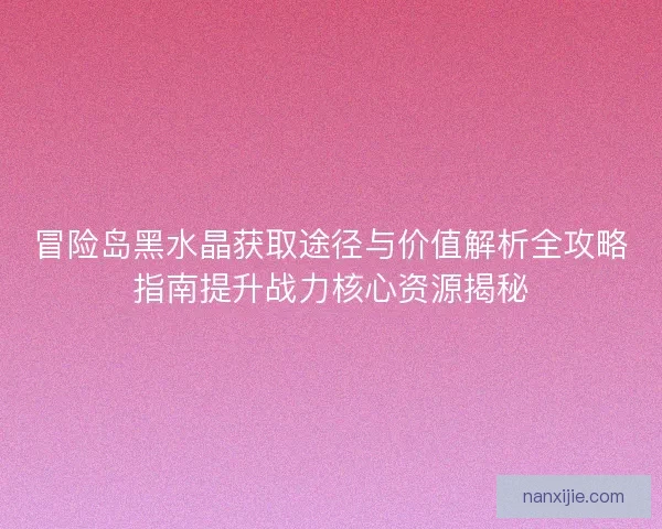 冒险岛黑水晶获取途径与价值解析全攻略指南提升战力核心资源揭秘
