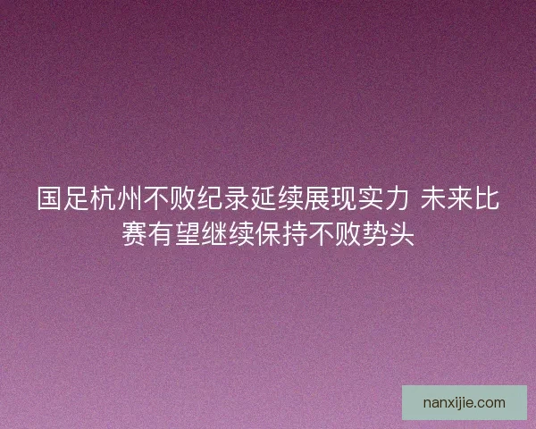 国足杭州不败纪录延续展现实力 未来比赛有望继续保持不败势头