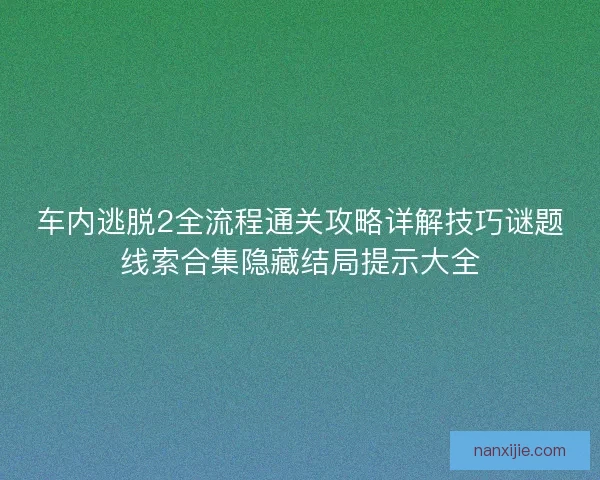 车内逃脱2全流程通关攻略详解技巧谜题线索合集隐藏结局提示大全
