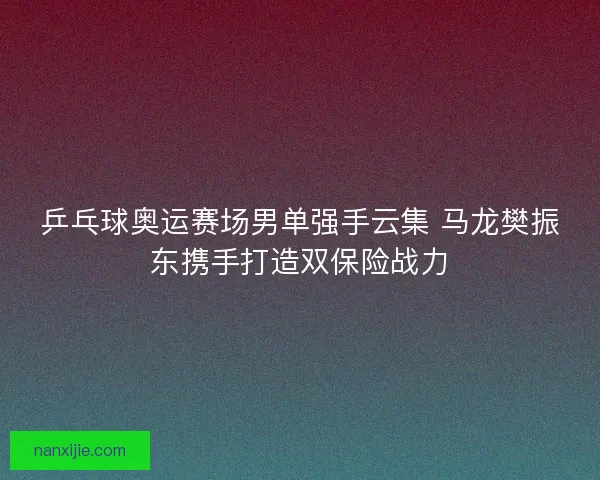 乒乓球奥运赛场男单强手云集 马龙樊振东携手打造双保险战力