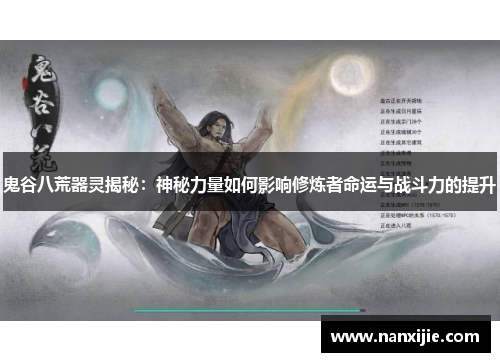 鬼谷八荒器灵揭秘：神秘力量如何影响修炼者命运与战斗力的提升