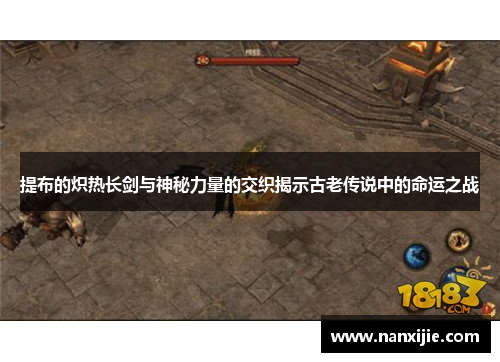 提布的炽热长剑与神秘力量的交织揭示古老传说中的命运之战